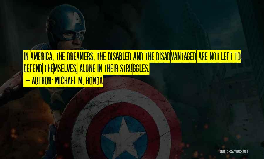 Michael M. Honda Quotes: In America, The Dreamers, The Disabled And The Disadvantaged Are Not Left To Defend Themselves, Alone In Their Struggles.