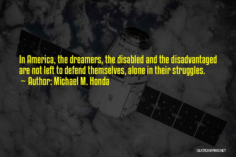 Michael M. Honda Quotes: In America, The Dreamers, The Disabled And The Disadvantaged Are Not Left To Defend Themselves, Alone In Their Struggles.