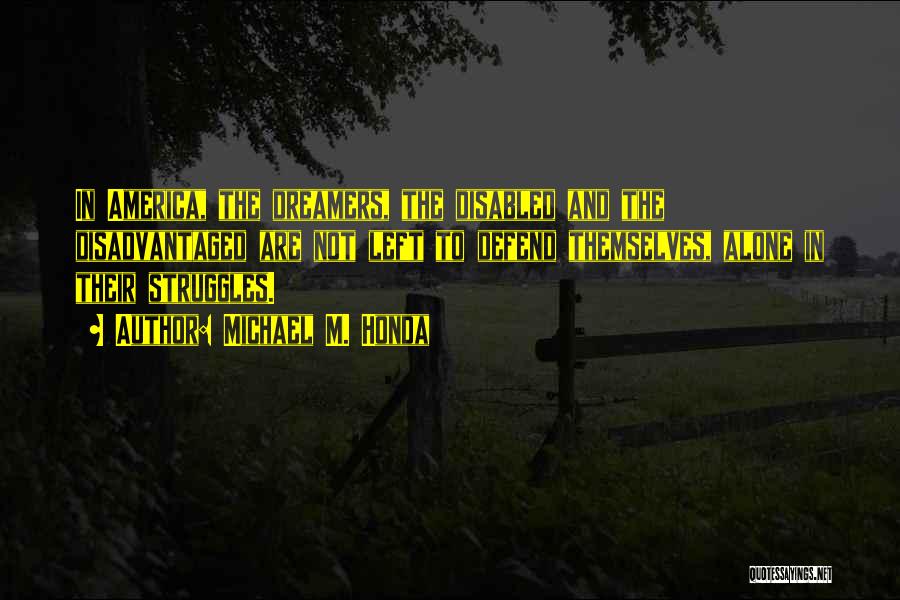 Michael M. Honda Quotes: In America, The Dreamers, The Disabled And The Disadvantaged Are Not Left To Defend Themselves, Alone In Their Struggles.