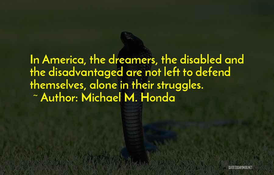 Michael M. Honda Quotes: In America, The Dreamers, The Disabled And The Disadvantaged Are Not Left To Defend Themselves, Alone In Their Struggles.