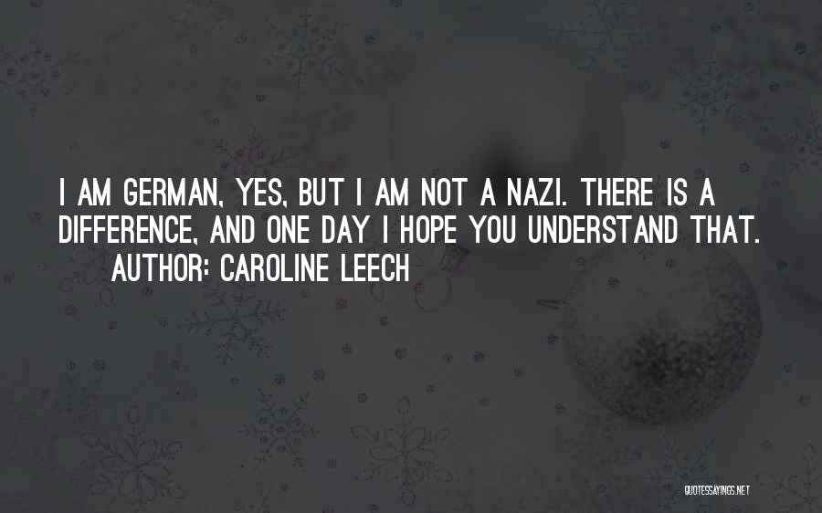 Caroline Leech Quotes: I Am German, Yes, But I Am Not A Nazi. There Is A Difference, And One Day I Hope You