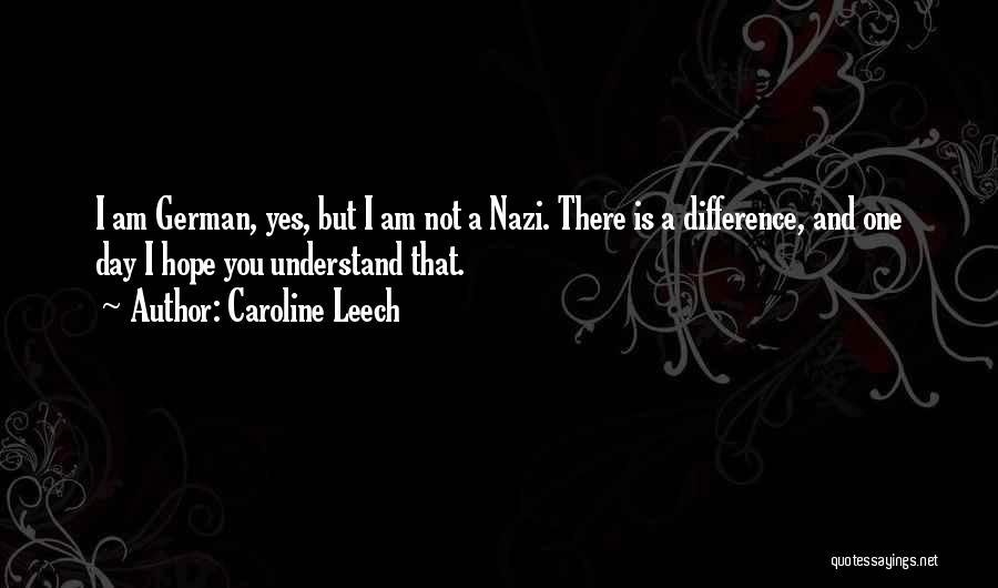 Caroline Leech Quotes: I Am German, Yes, But I Am Not A Nazi. There Is A Difference, And One Day I Hope You