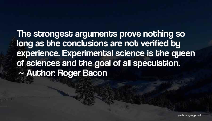 Roger Bacon Quotes: The Strongest Arguments Prove Nothing So Long As The Conclusions Are Not Verified By Experience. Experimental Science Is The Queen