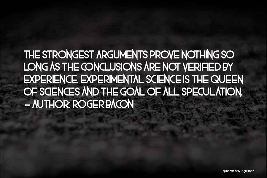 Roger Bacon Quotes: The Strongest Arguments Prove Nothing So Long As The Conclusions Are Not Verified By Experience. Experimental Science Is The Queen