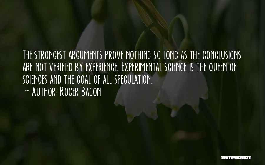 Roger Bacon Quotes: The Strongest Arguments Prove Nothing So Long As The Conclusions Are Not Verified By Experience. Experimental Science Is The Queen