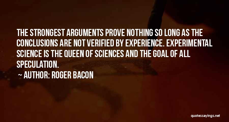 Roger Bacon Quotes: The Strongest Arguments Prove Nothing So Long As The Conclusions Are Not Verified By Experience. Experimental Science Is The Queen