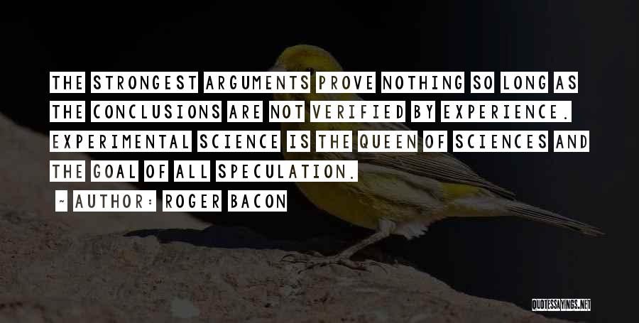 Roger Bacon Quotes: The Strongest Arguments Prove Nothing So Long As The Conclusions Are Not Verified By Experience. Experimental Science Is The Queen