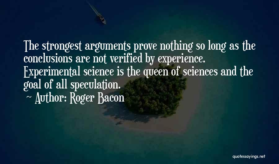 Roger Bacon Quotes: The Strongest Arguments Prove Nothing So Long As The Conclusions Are Not Verified By Experience. Experimental Science Is The Queen