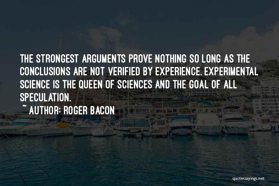 Roger Bacon Quotes: The Strongest Arguments Prove Nothing So Long As The Conclusions Are Not Verified By Experience. Experimental Science Is The Queen