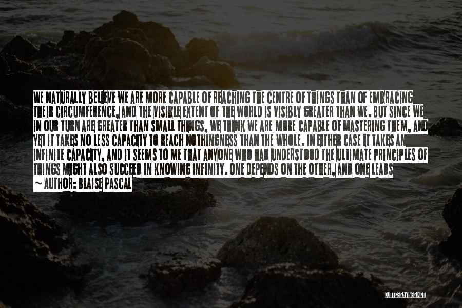 Blaise Pascal Quotes: We Naturally Believe We Are More Capable Of Reaching The Centre Of Things Than Of Embracing Their Circumference, And The