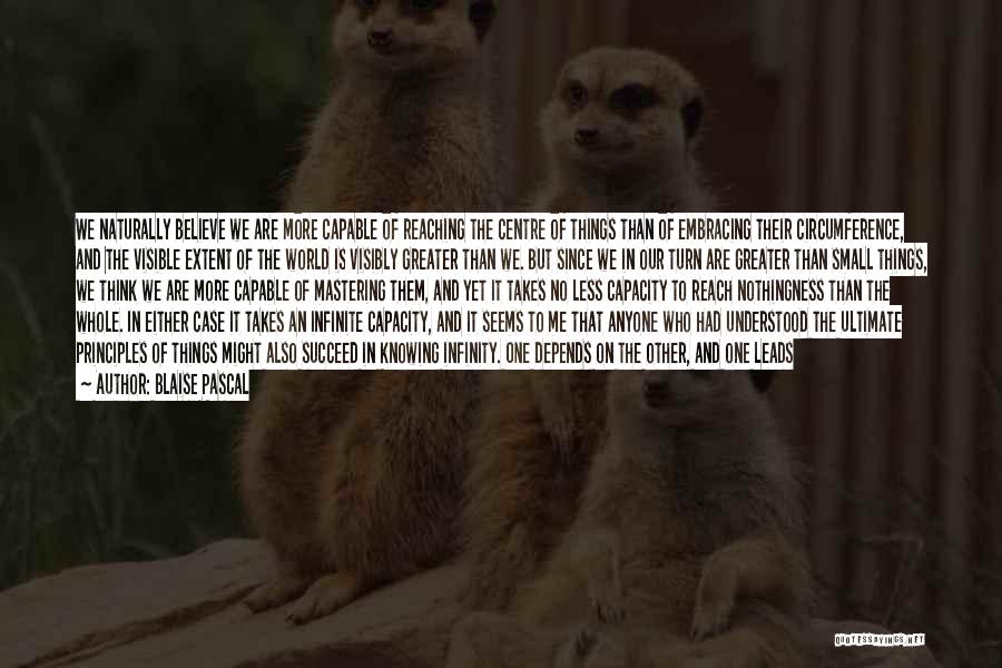 Blaise Pascal Quotes: We Naturally Believe We Are More Capable Of Reaching The Centre Of Things Than Of Embracing Their Circumference, And The