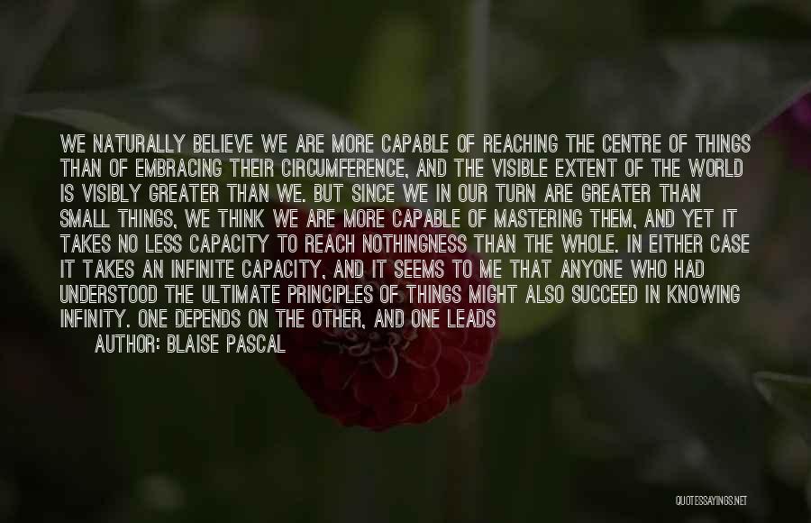 Blaise Pascal Quotes: We Naturally Believe We Are More Capable Of Reaching The Centre Of Things Than Of Embracing Their Circumference, And The