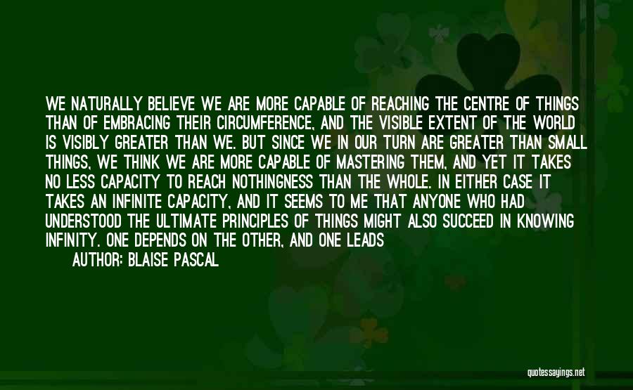 Blaise Pascal Quotes: We Naturally Believe We Are More Capable Of Reaching The Centre Of Things Than Of Embracing Their Circumference, And The