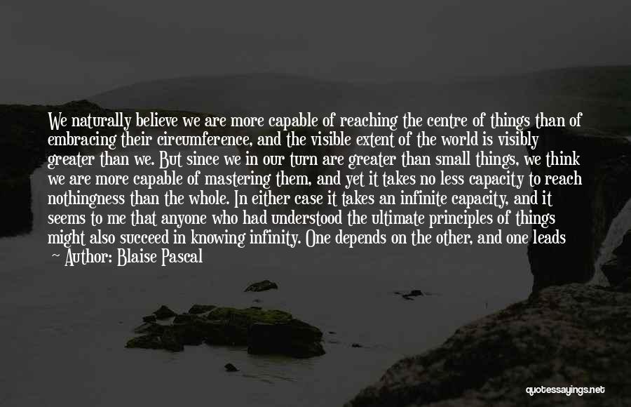 Blaise Pascal Quotes: We Naturally Believe We Are More Capable Of Reaching The Centre Of Things Than Of Embracing Their Circumference, And The