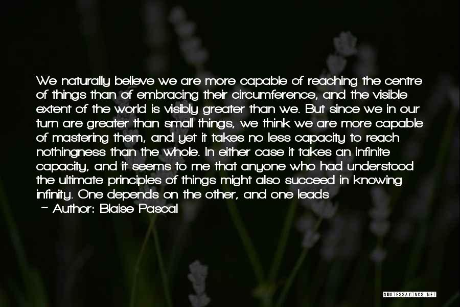 Blaise Pascal Quotes: We Naturally Believe We Are More Capable Of Reaching The Centre Of Things Than Of Embracing Their Circumference, And The