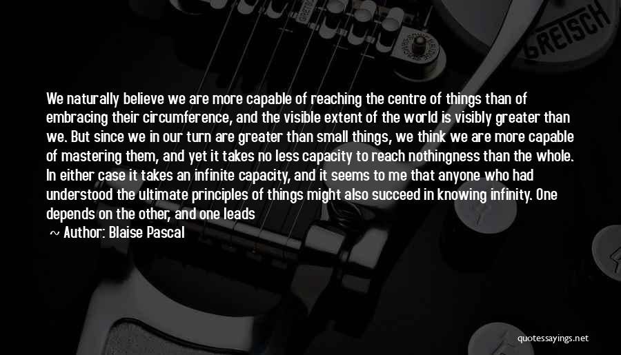 Blaise Pascal Quotes: We Naturally Believe We Are More Capable Of Reaching The Centre Of Things Than Of Embracing Their Circumference, And The