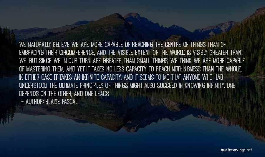 Blaise Pascal Quotes: We Naturally Believe We Are More Capable Of Reaching The Centre Of Things Than Of Embracing Their Circumference, And The
