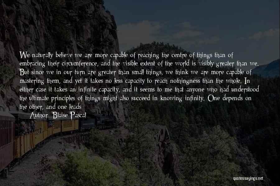 Blaise Pascal Quotes: We Naturally Believe We Are More Capable Of Reaching The Centre Of Things Than Of Embracing Their Circumference, And The