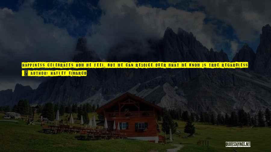 Hayley DiMarco Quotes: Happiness Celebrates How We Feel, But We Can Rejoice Over What We Know Is True Regardless Of Feeling. Joy Is