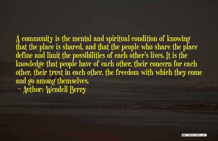 Wendell Berry Quotes: A Community Is The Mental And Spiritual Condition Of Knowing That The Place Is Shared, And That The People Who