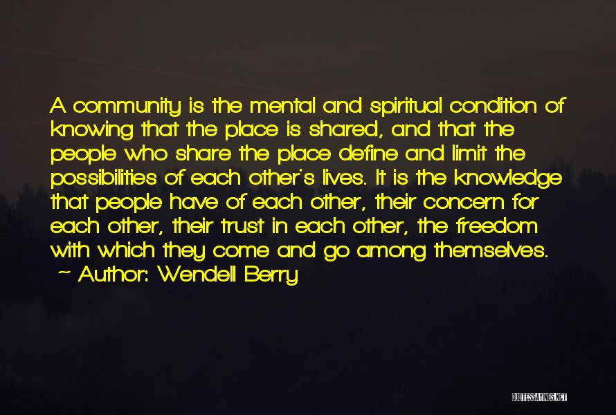Wendell Berry Quotes: A Community Is The Mental And Spiritual Condition Of Knowing That The Place Is Shared, And That The People Who
