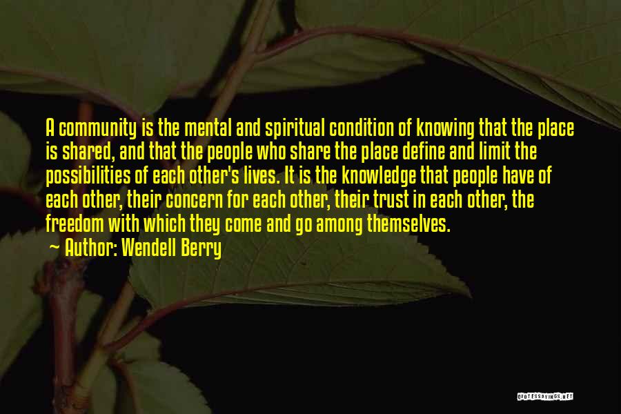 Wendell Berry Quotes: A Community Is The Mental And Spiritual Condition Of Knowing That The Place Is Shared, And That The People Who