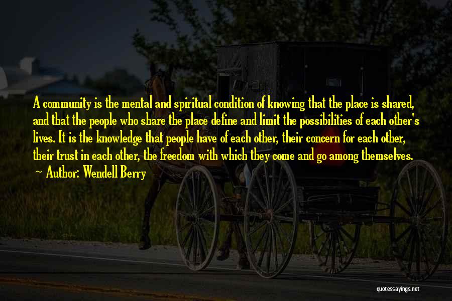 Wendell Berry Quotes: A Community Is The Mental And Spiritual Condition Of Knowing That The Place Is Shared, And That The People Who