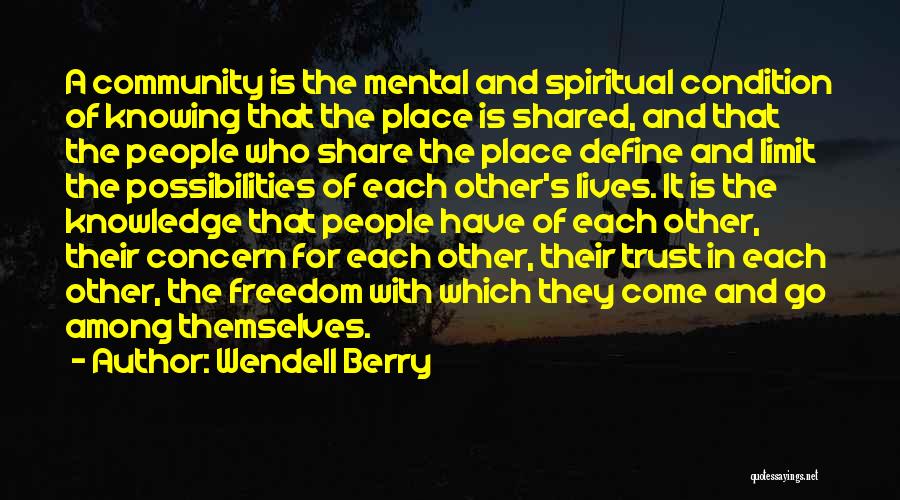 Wendell Berry Quotes: A Community Is The Mental And Spiritual Condition Of Knowing That The Place Is Shared, And That The People Who