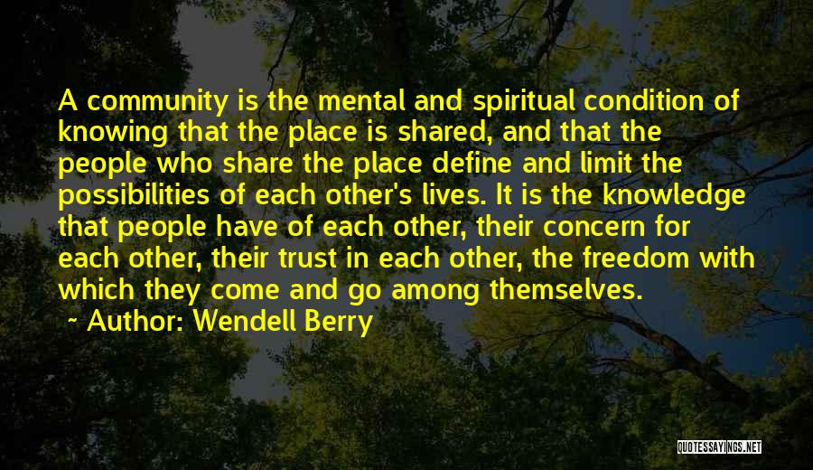 Wendell Berry Quotes: A Community Is The Mental And Spiritual Condition Of Knowing That The Place Is Shared, And That The People Who