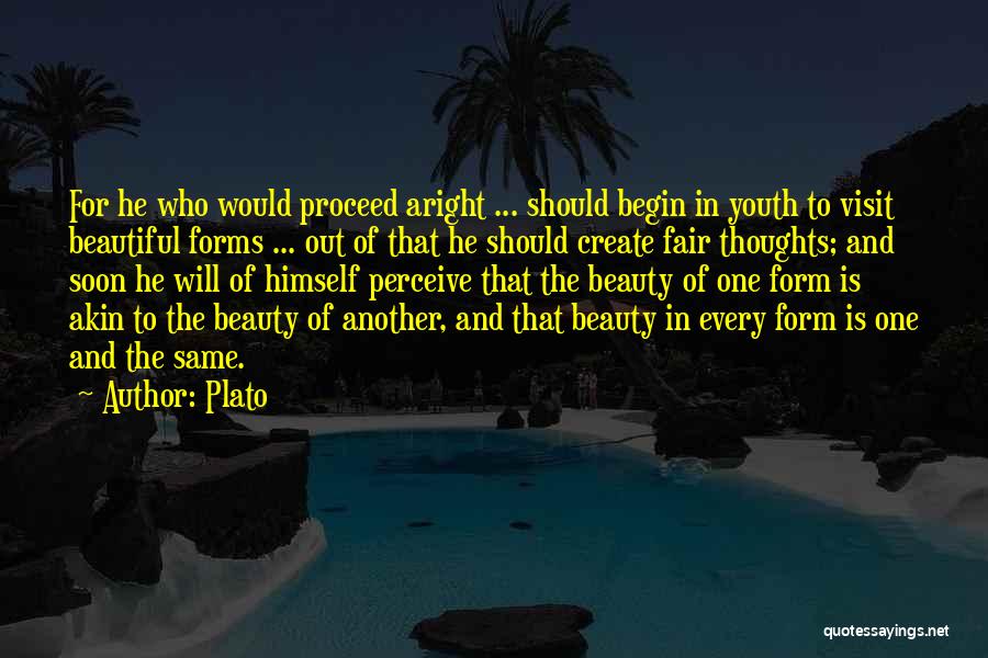 Plato Quotes: For He Who Would Proceed Aright ... Should Begin In Youth To Visit Beautiful Forms ... Out Of That He