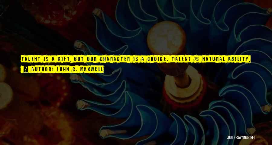 John C. Maxwell Quotes: Talent Is A Gift, But Our Character Is A Choice. Talent Is Natural Ability, Our Gift From God, But We