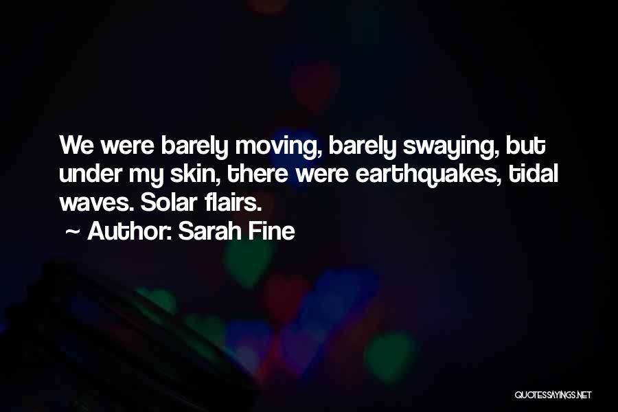 Sarah Fine Quotes: We Were Barely Moving, Barely Swaying, But Under My Skin, There Were Earthquakes, Tidal Waves. Solar Flairs.