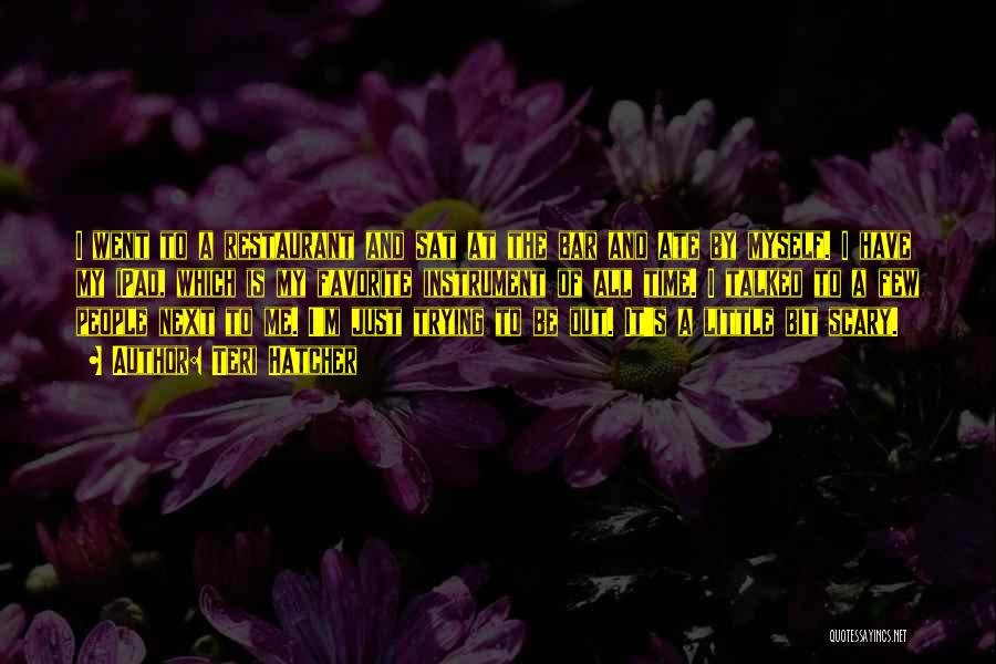 Teri Hatcher Quotes: I Went To A Restaurant And Sat At The Bar And Ate By Myself. I Have My Ipad, Which Is