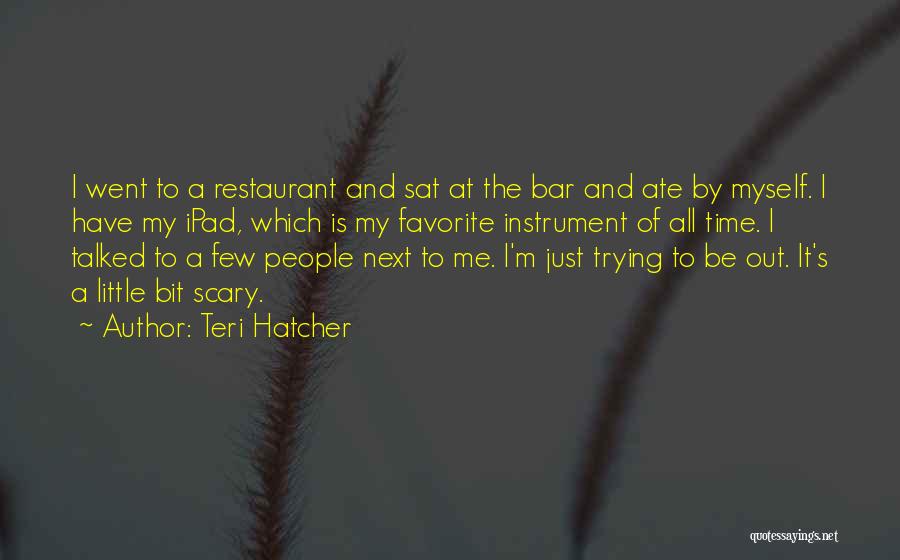 Teri Hatcher Quotes: I Went To A Restaurant And Sat At The Bar And Ate By Myself. I Have My Ipad, Which Is
