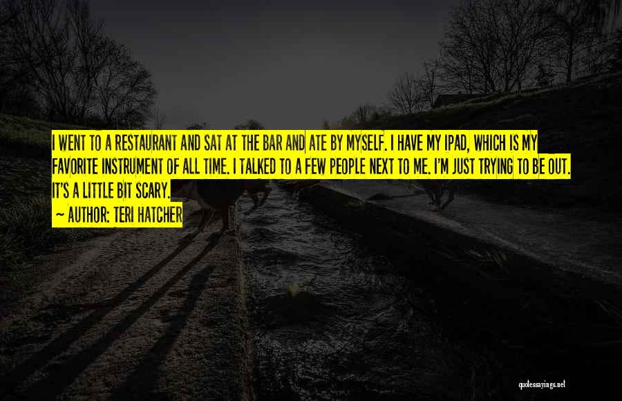 Teri Hatcher Quotes: I Went To A Restaurant And Sat At The Bar And Ate By Myself. I Have My Ipad, Which Is