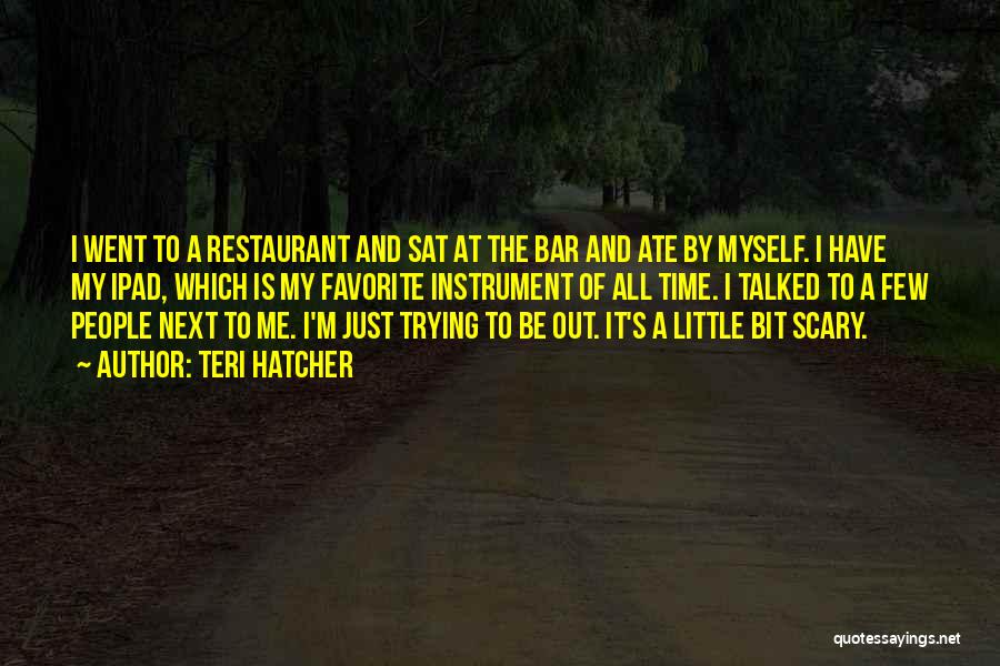 Teri Hatcher Quotes: I Went To A Restaurant And Sat At The Bar And Ate By Myself. I Have My Ipad, Which Is