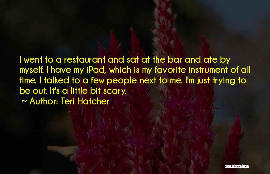 Teri Hatcher Quotes: I Went To A Restaurant And Sat At The Bar And Ate By Myself. I Have My Ipad, Which Is