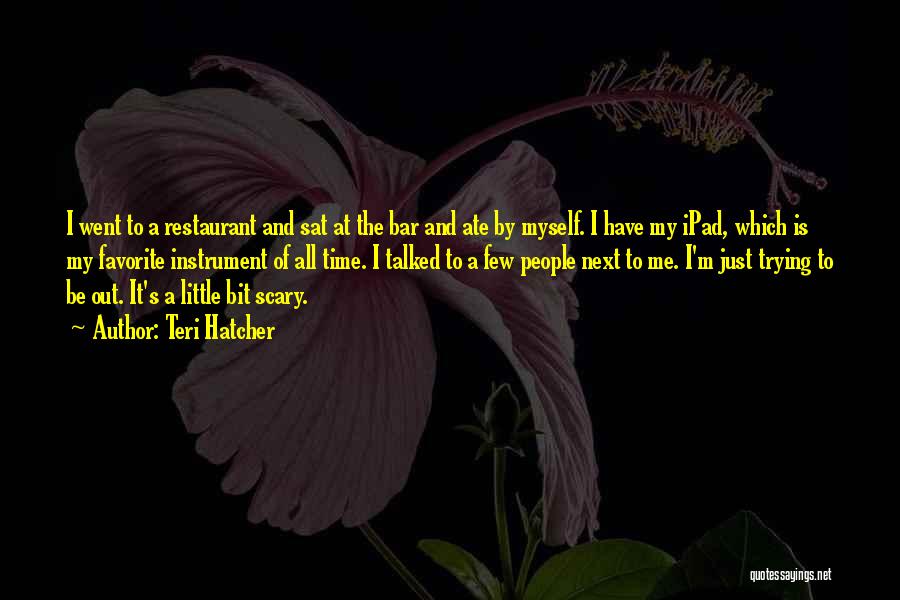 Teri Hatcher Quotes: I Went To A Restaurant And Sat At The Bar And Ate By Myself. I Have My Ipad, Which Is