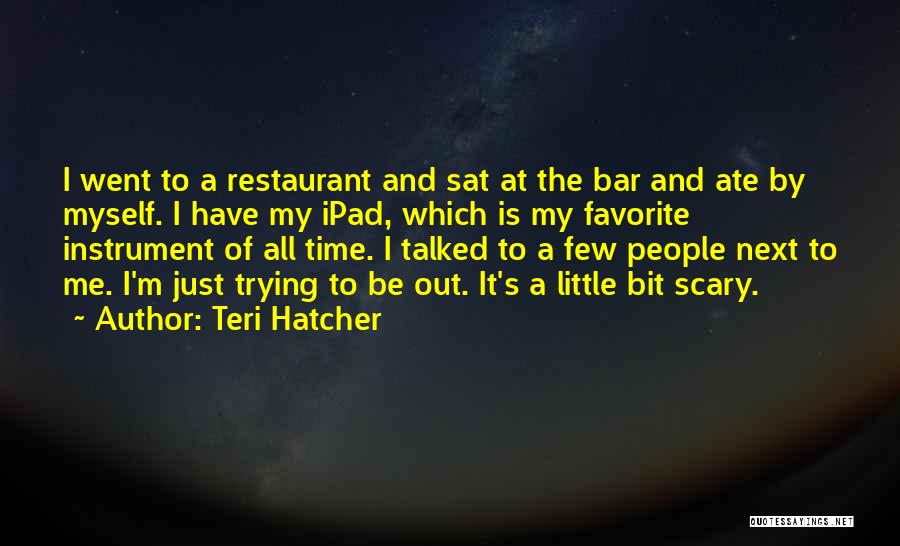 Teri Hatcher Quotes: I Went To A Restaurant And Sat At The Bar And Ate By Myself. I Have My Ipad, Which Is