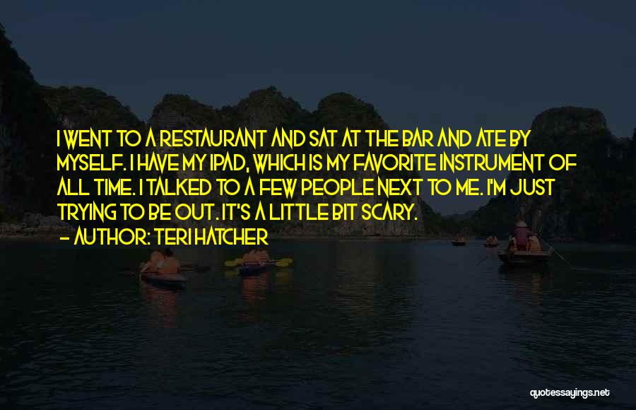Teri Hatcher Quotes: I Went To A Restaurant And Sat At The Bar And Ate By Myself. I Have My Ipad, Which Is