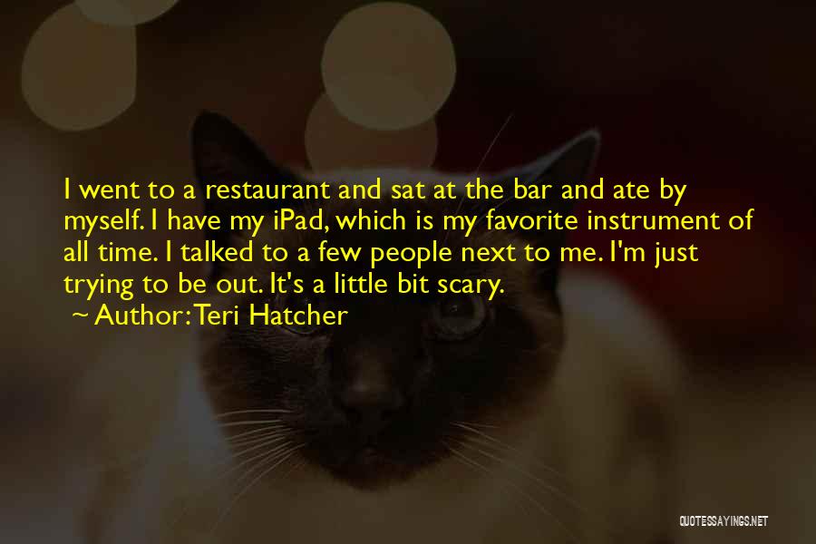 Teri Hatcher Quotes: I Went To A Restaurant And Sat At The Bar And Ate By Myself. I Have My Ipad, Which Is