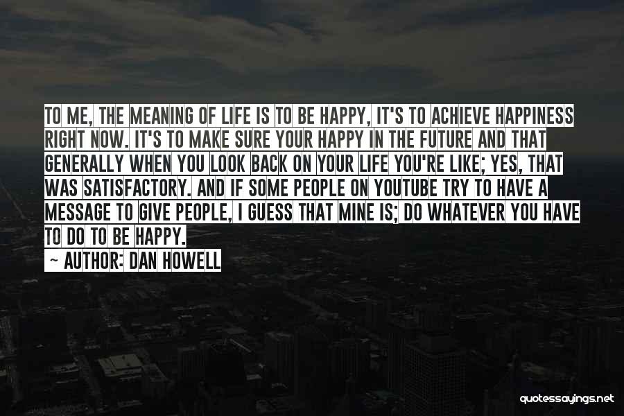 Dan Howell Quotes: To Me, The Meaning Of Life Is To Be Happy, It's To Achieve Happiness Right Now. It's To Make Sure