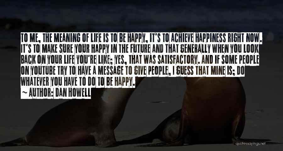 Dan Howell Quotes: To Me, The Meaning Of Life Is To Be Happy, It's To Achieve Happiness Right Now. It's To Make Sure