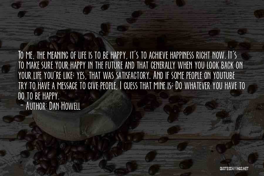 Dan Howell Quotes: To Me, The Meaning Of Life Is To Be Happy, It's To Achieve Happiness Right Now. It's To Make Sure