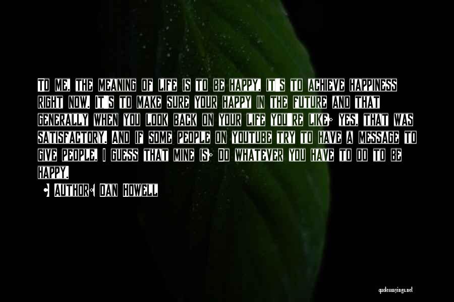 Dan Howell Quotes: To Me, The Meaning Of Life Is To Be Happy, It's To Achieve Happiness Right Now. It's To Make Sure