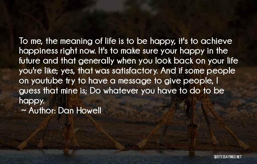 Dan Howell Quotes: To Me, The Meaning Of Life Is To Be Happy, It's To Achieve Happiness Right Now. It's To Make Sure