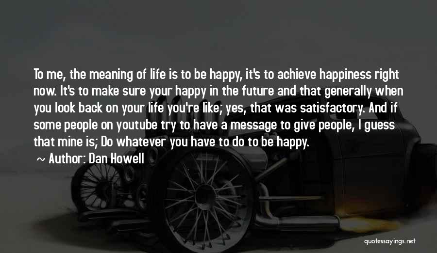 Dan Howell Quotes: To Me, The Meaning Of Life Is To Be Happy, It's To Achieve Happiness Right Now. It's To Make Sure