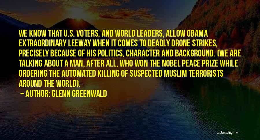 Glenn Greenwald Quotes: We Know That U.s. Voters, And World Leaders, Allow Obama Extraordinary Leeway When It Comes To Deadly Drone Strikes, Precisely