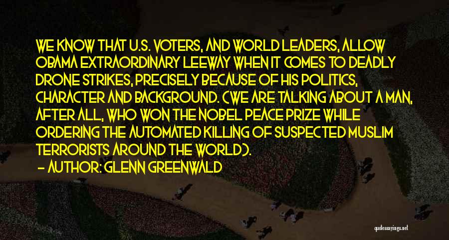 Glenn Greenwald Quotes: We Know That U.s. Voters, And World Leaders, Allow Obama Extraordinary Leeway When It Comes To Deadly Drone Strikes, Precisely