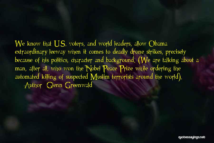 Glenn Greenwald Quotes: We Know That U.s. Voters, And World Leaders, Allow Obama Extraordinary Leeway When It Comes To Deadly Drone Strikes, Precisely
